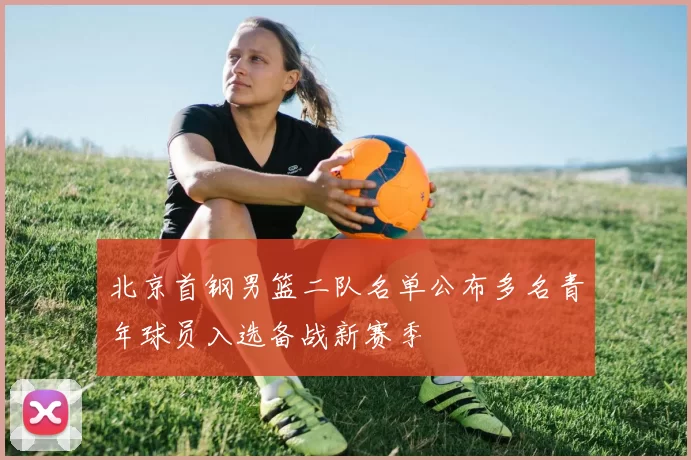 北京首钢男篮二队名单公布多名青年球员入选备战新赛季