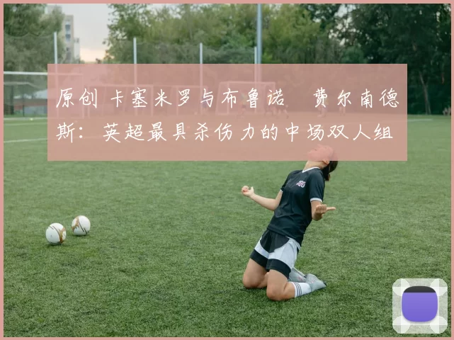 原创 卡塞米罗与布鲁诺・费尔南德斯：英超最具杀伤力的中场双人组