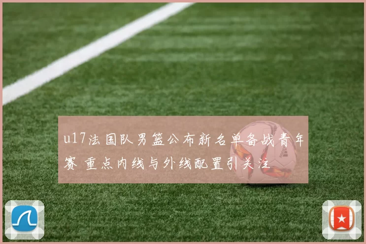 u17法国队男篮公布新名单备战青年赛 重点内线与外线配置引关注