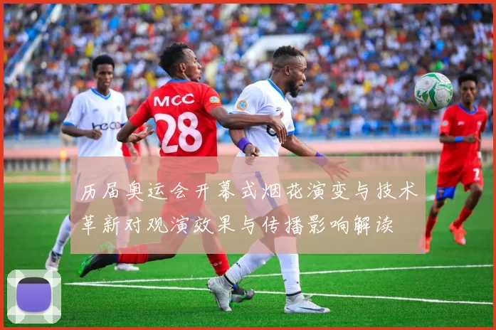 历届奥运会开幕式烟花演变与技术革新对观演效果与传播影响解读