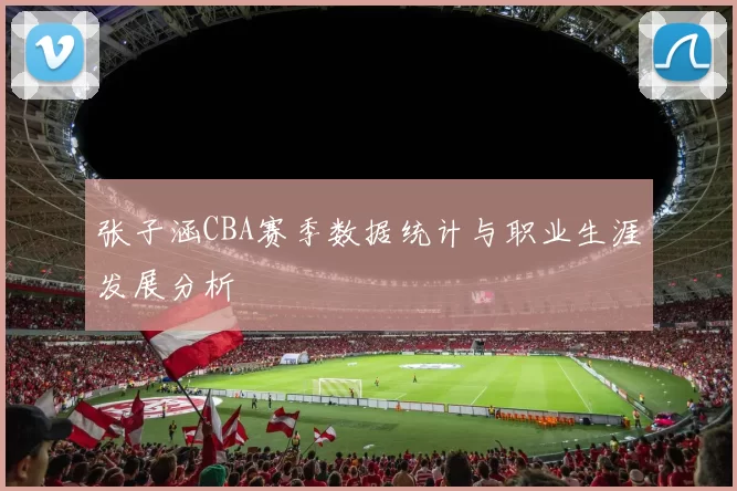 张子涵CBA赛季数据统计与职业生涯发展分析