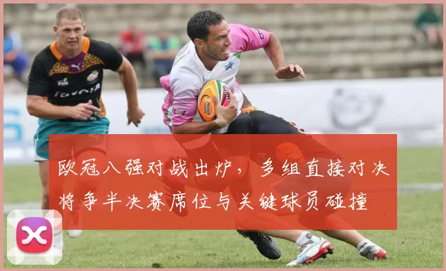 欧冠八强对战出炉,多组直接对决将争半决赛席位与关键球员碰撞