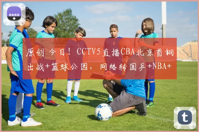 原创 今日!CCTV5直播CBA北京首钢出战+篮球公园,网络转国乒+NBA+非洲杯+U23亚洲杯+WCBA等