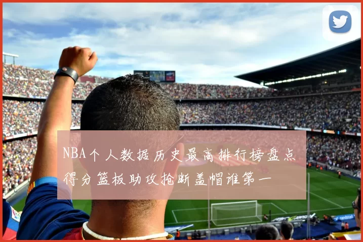 NBA个人数据历史最高排行榜盘点 得分篮板助攻抢断盖帽谁第一