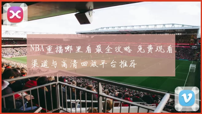 NBA重播哪里看最全攻略 免费观看渠道与高清回放平台推荐