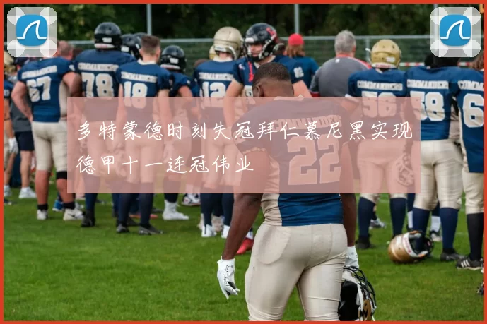 多特蒙德时刻失冠拜仁慕尼黑实现德甲十一连冠伟业