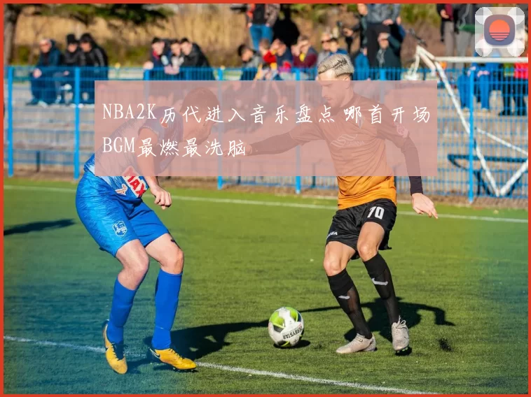 NBA2K历代进入音乐盘点 哪首开场BGM最燃最洗脑