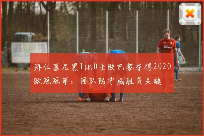 拜仁慕尼黑1比0击败巴黎夺得2020欧冠冠军，团队防守成胜负关键