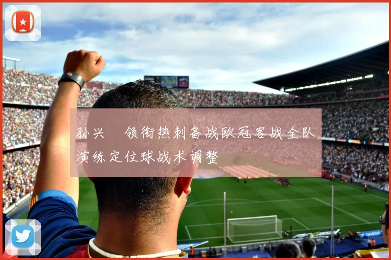 孙兴慜领衔热刺备战欧冠客战全队演练定位球战术调整