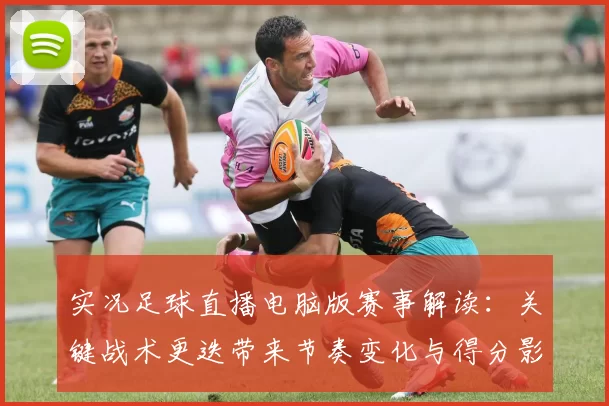 实况足球直播电脑版赛事解读：关键战术更迭带来节奏变化与得分影响
