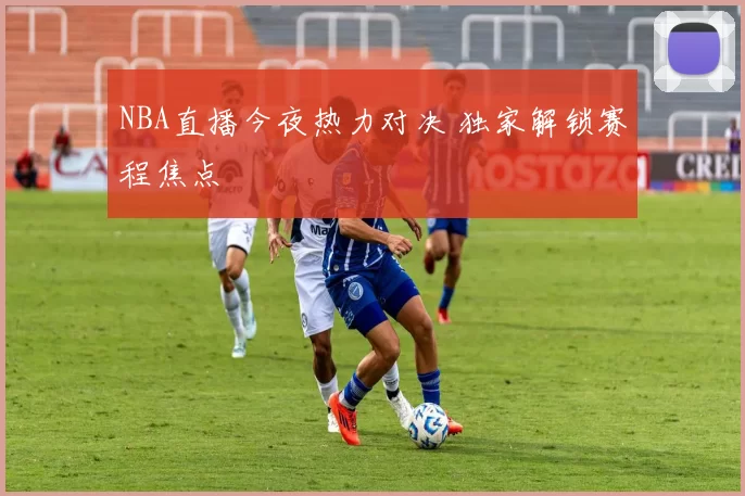 NBA直播今夜热力对决 独家解锁赛程焦点