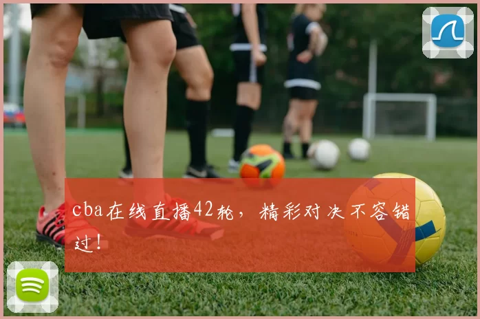 cba在线直播42轮，精彩对决不容错过！