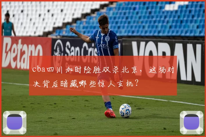 cba四川加时险胜双杀北京，这场对决背后暗藏哪些惊人玄机？