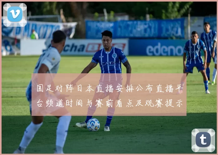 国足对阵日本直播安排公布直播平台频道时间与赛前看点及观赛提示