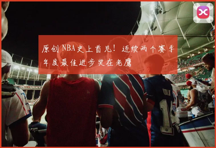 原创 NBA史上首见！连续两个赛季年度最佳进步奖在老鹰