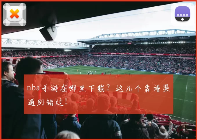 nba手游在哪里下载？这几个靠谱渠道别错过！