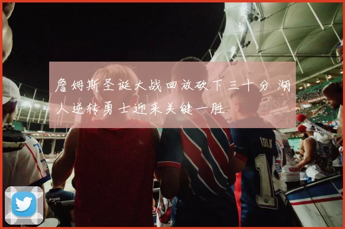 詹姆斯圣诞大战回放砍下三十分 湖人逆转勇士迎来关键一胜