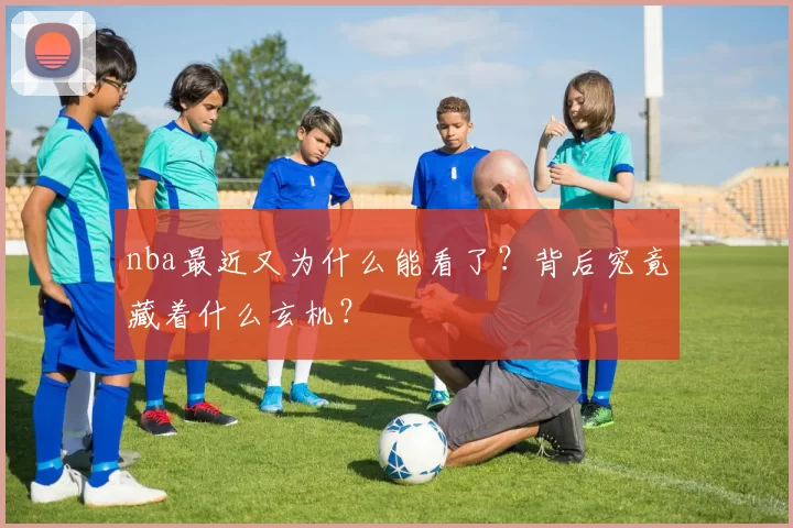 nba最近又为什么能看了?背后究竟藏着什么玄机?