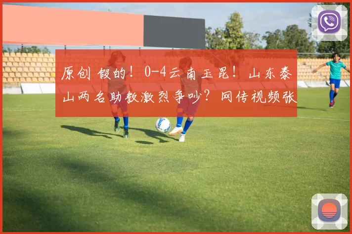 原创 假的！0-4云南玉昆！山东泰山两名助教激烈争吵？网传视频张冠李戴