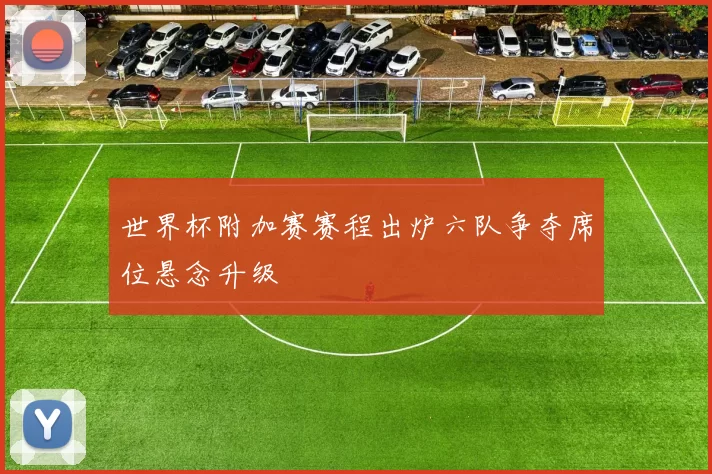 世界杯附加赛赛程出炉六队争夺席位悬念升级