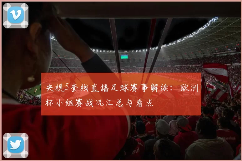 央视5套线直播足球赛事解读：欧洲杯小组赛战况汇总与看点
