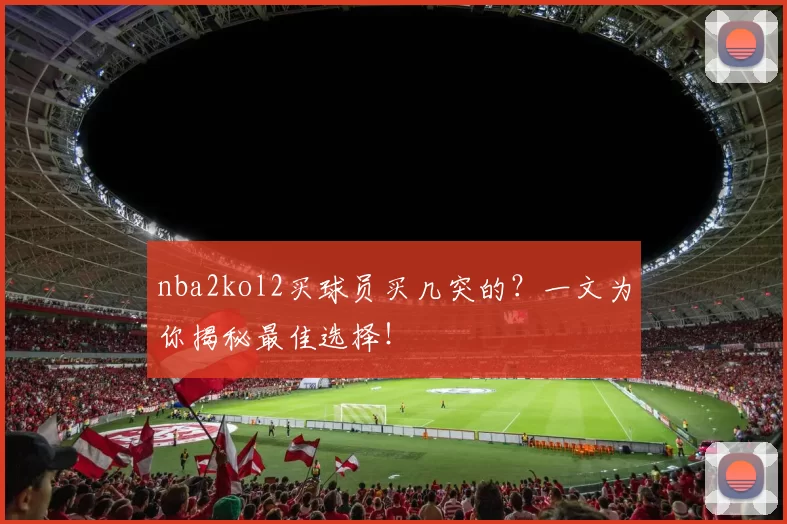 nba2kol2买球员买几突的?一文为你揭秘最佳选择!