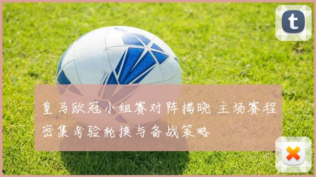 皇马欧冠小组赛对阵揭晓 主场赛程密集考验轮换与备战策略