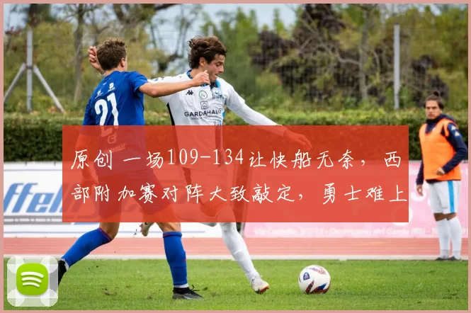 原创 一场109-134让快船无奈，西部附加赛对阵大致敲定，勇士难上加难