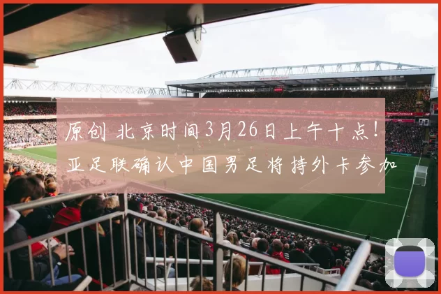 原创 北京时间3月26日上午十点！亚足联确认中国男足将持外卡参加2026年世界杯，被辟谣