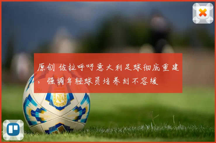 原创 佐拉呼吁意大利足球彻底重建，强调年轻球员培养刻不容缓