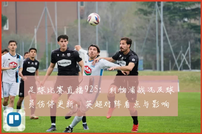 足球比赛直播925：利物浦战况及球员伤停更新，英超对阵看点与影响