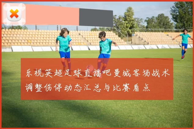 乐视英超足球直播吧曼城客场战术调整伤停动态汇总与比赛看点