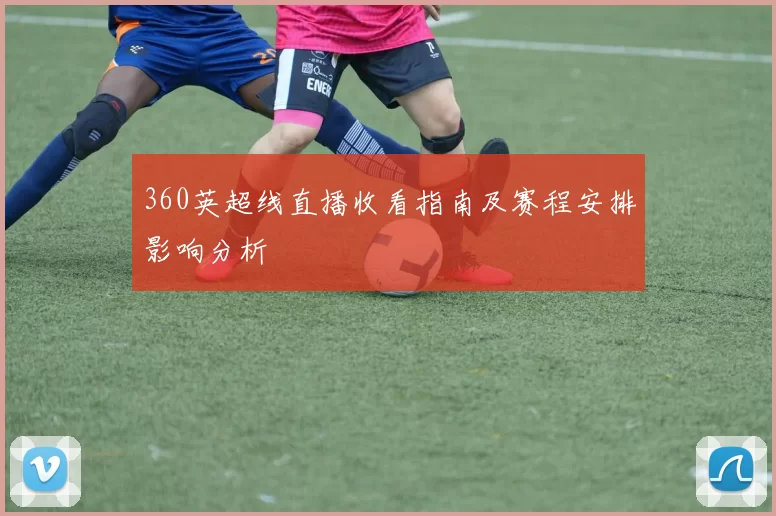 360英超线直播收看指南及赛程安排影响分析