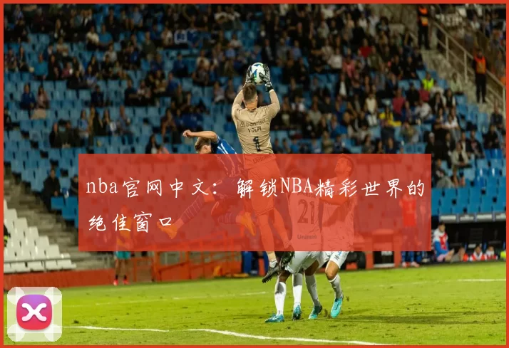 nba官网中文：解锁NBA精彩世界的绝佳窗口