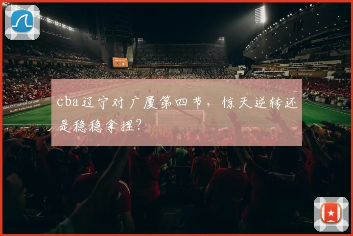 cba辽宁对广厦第四节，惊天逆转还是稳稳拿捏？