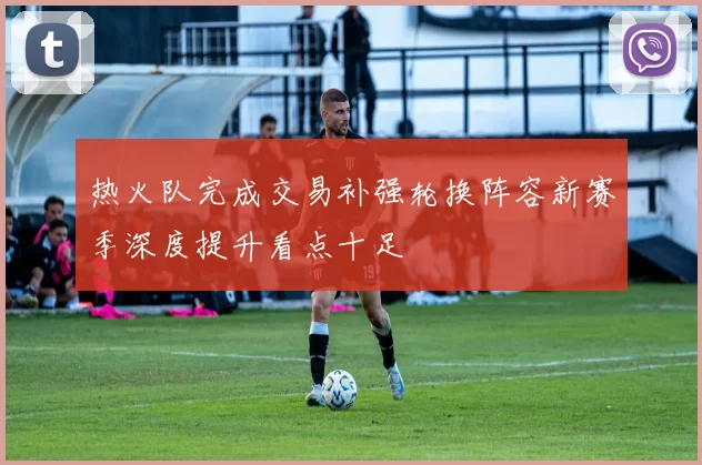 热火队完成交易补强轮换阵容新赛季深度提升看点十足