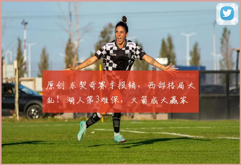 原创 东契奇赛季报销，西部格局大乱！湖人第3难保，火箭成大赢家