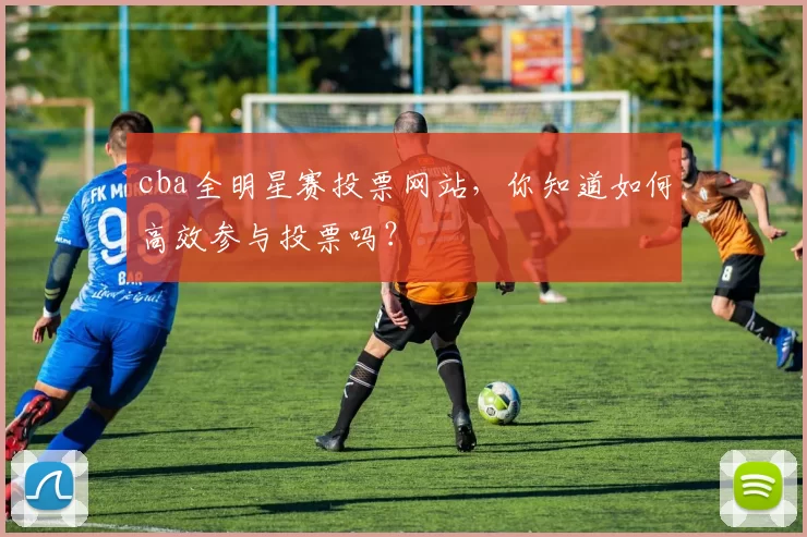 cba全明星赛投票网站，你知道如何高效参与投票吗？