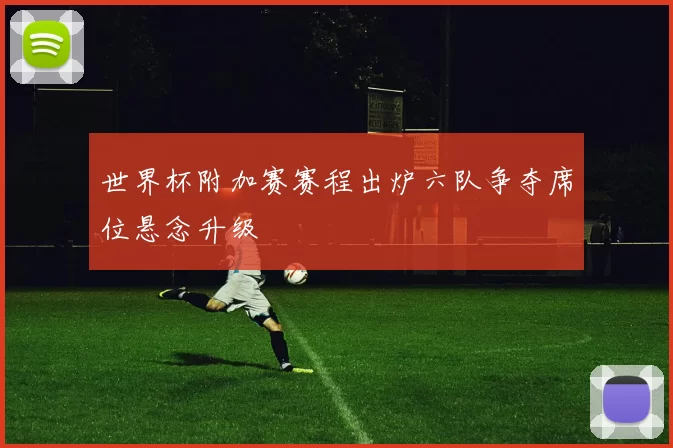 世界杯附加赛赛程出炉六队争夺席位悬念升级