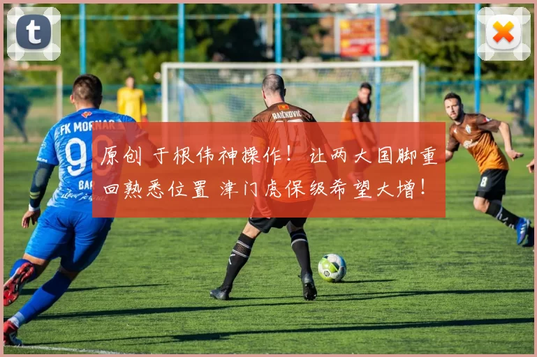 原创 于根伟神操作！让两大国脚重回熟悉位置 津门虎保级希望大增！