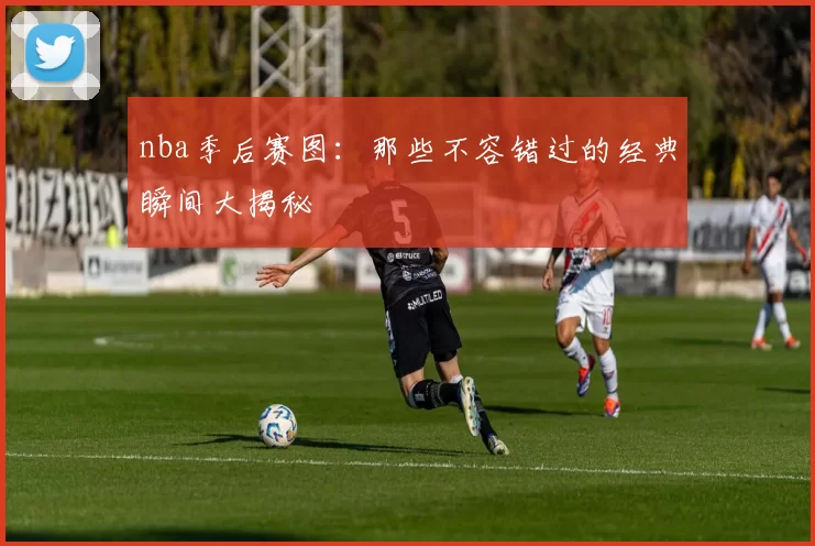 nba季后赛图:那些不容错过的经典瞬间大揭秘