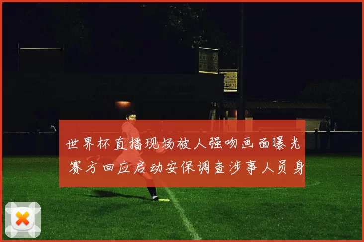 世界杯直播现场被人强吻画面曝光 赛方回应启动安保调查涉事人员身份核实