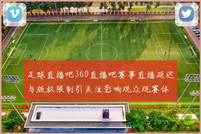 足球直播吧360直播吧赛事直播延迟与版权限制引关注影响观众观赛体验与版权合作