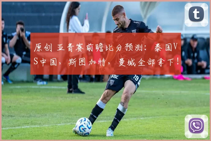 原创 亚青赛前瞻比分预测:泰国VS中国,斯图加特,曼城全部拿下!