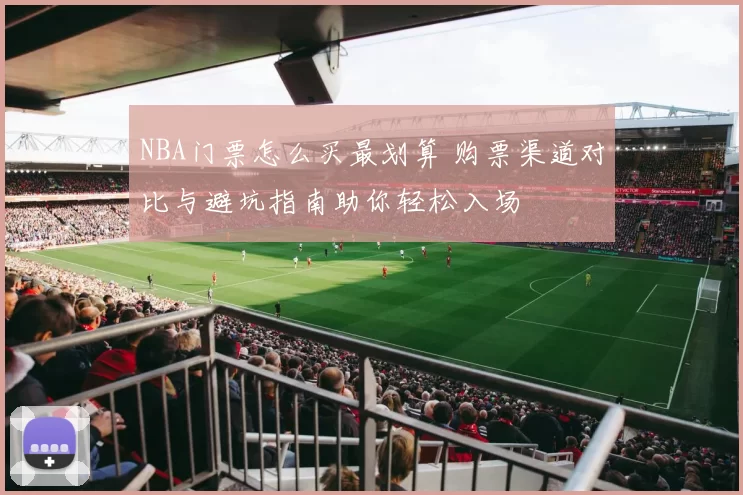 NBA门票怎么买最划算 购票渠道对比与避坑指南助你轻松入场