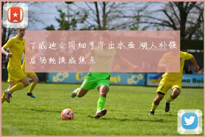 丁威迪合同细节浮出水面 湖人补强后场轮换成焦点