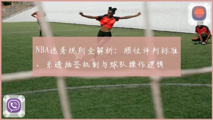 NBA选秀规则全解析:顺位评判标准、乐透抽签机制与球队操作逻辑