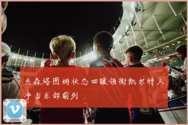 杰森塔图姆状态回暖领衔凯尔特人冲击东部前列