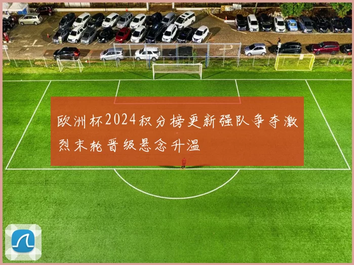 欧洲杯2024积分榜更新强队争夺激烈末轮晋级悬念升温