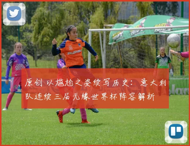 原创 以尴尬之姿续写历史：意大利队连续三届无缘世界杯阵容解析